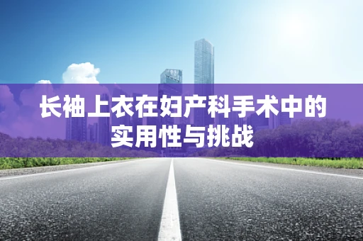 长袖上衣在妇产科手术中的实用性与挑战