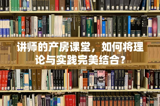讲师的产房课堂，如何将理论与实践完美结合？