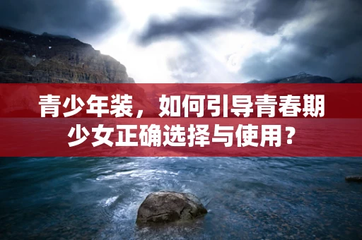 青少年装，如何引导青春期少女正确选择与使用？