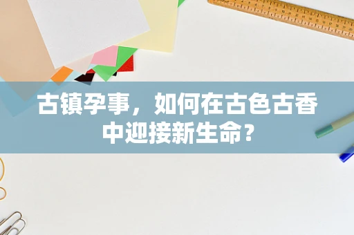 古镇孕事，如何在古色古香中迎接新生命？