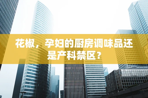 花椒，孕妇的厨房调味品还是产科禁区？