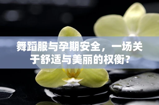 舞蹈服与孕期安全，一场关于舒适与美丽的权衡？