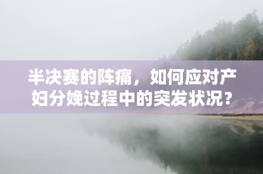 半决赛的阵痛，如何应对产妇分娩过程中的突发状况？