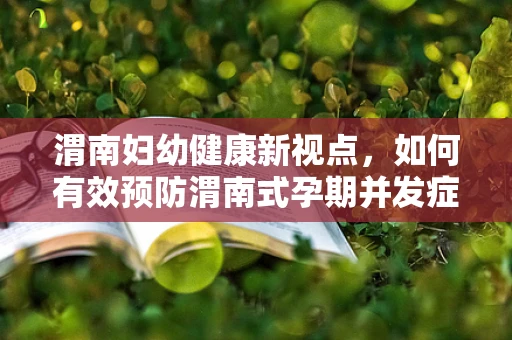 渭南妇幼健康新视点，如何有效预防渭南式孕期并发症？
