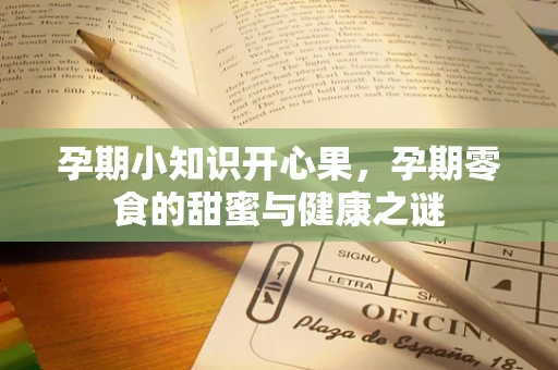 孕期小知识开心果，孕期零食的甜蜜与健康之谜