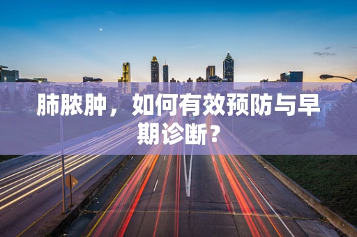 肺脓肿，如何有效预防与早期诊断？