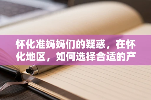 怀化准妈妈们的疑惑，在怀化地区，如何选择合适的产前检查机构？