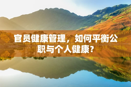 官员健康管理，如何平衡公职与个人健康？
