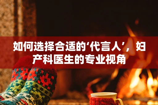 如何选择合适的‘代言人’，妇产科医生的专业视角