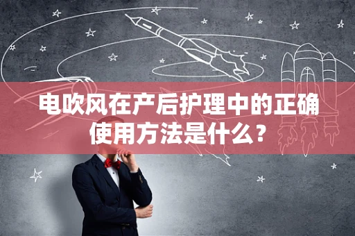 电吹风在产后护理中的正确使用方法是什么？