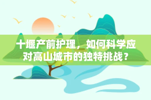 十堰产前护理，如何科学应对高山城市的独特挑战？