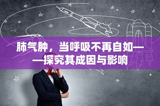 肺气肿，当呼吸不再自如——探究其成因与影响