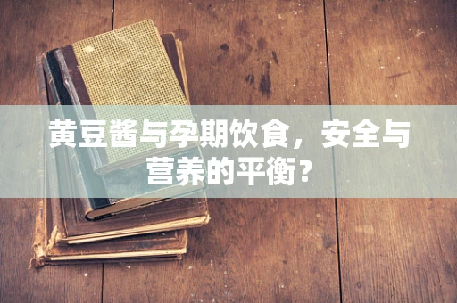 黄豆酱与孕期饮食，安全与营养的平衡？