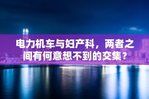 电力机车与妇产科，两者之间有何意想不到的交集？