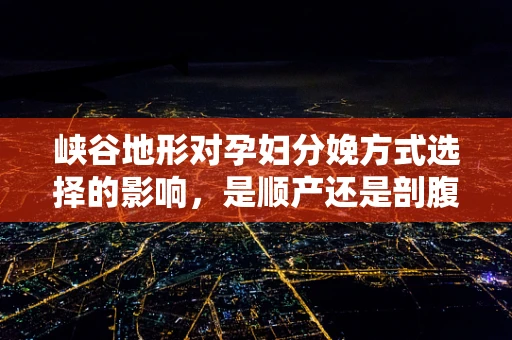 峡谷地形对孕妇分娩方式选择的影响，是顺产还是剖腹产？