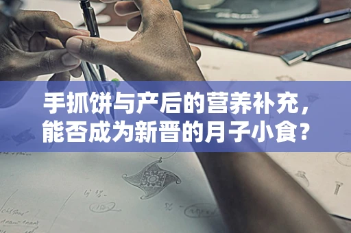 手抓饼与产后的营养补充，能否成为新晋的月子小食？