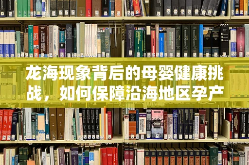 龙海现象背后的母婴健康挑战，如何保障沿海地区孕产妇的医疗安全？
