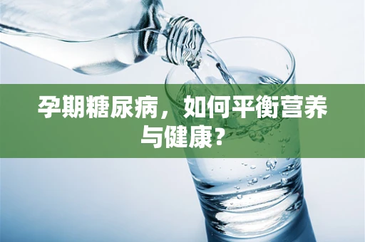 孕期糖尿病，如何平衡营养与健康？