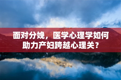 面对分娩，医学心理学如何助力产妇跨越心理关？