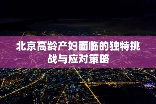 北京高龄产妇面临的独特挑战与应对策略