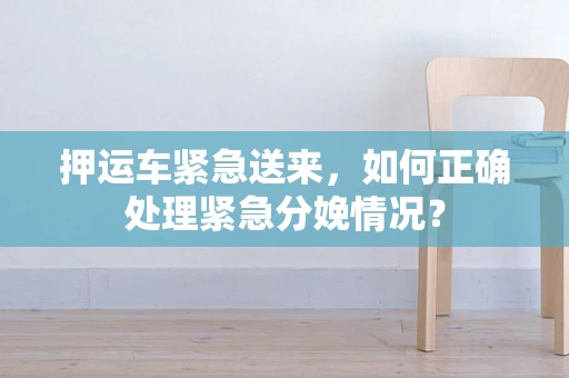 押运车紧急送来，如何正确处理紧急分娩情况？
