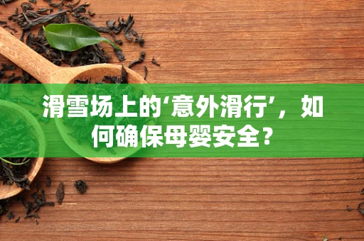 滑雪场上的‘意外滑行’，如何确保母婴安全？