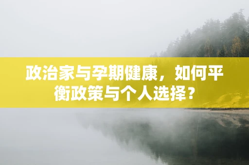 政治家与孕期健康，如何平衡政策与个人选择？