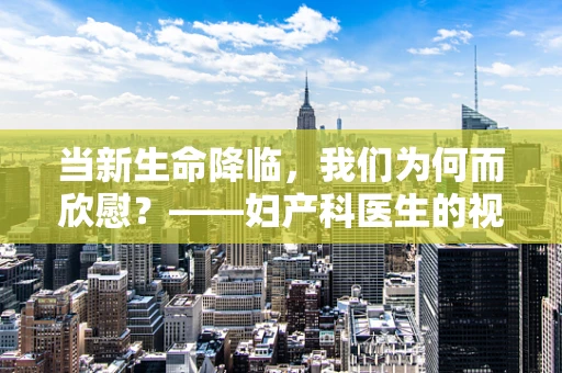 当新生命降临，我们为何而欣慰？——妇产科医生的视角