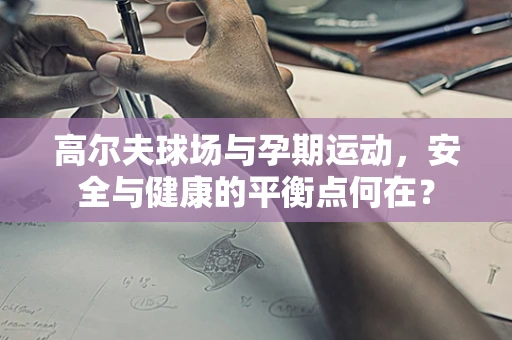 高尔夫球场与孕期运动，安全与健康的平衡点何在？