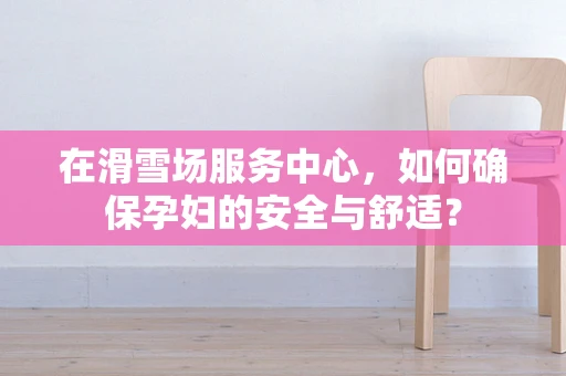 在滑雪场服务中心，如何确保孕妇的安全与舒适？