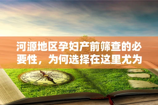 河源地区孕妇产前筛查的必要性，为何选择在这里尤为重要？