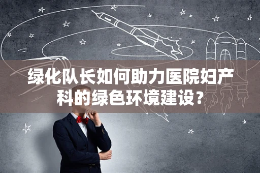 绿化队长如何助力医院妇产科的绿色环境建设？