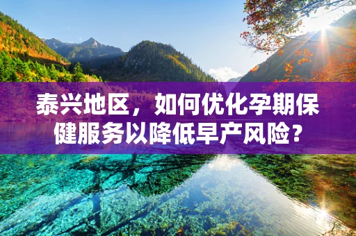 泰兴地区，如何优化孕期保健服务以降低早产风险？