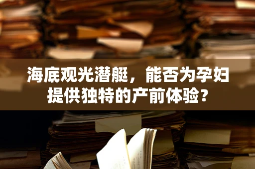 海底观光潜艇，能否为孕妇提供独特的产前体验？