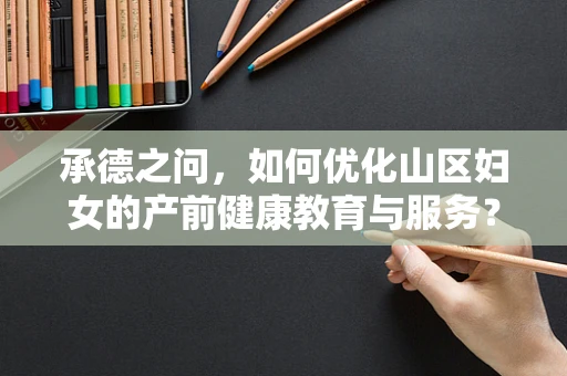 承德之问，如何优化山区妇女的产前健康教育与服务？