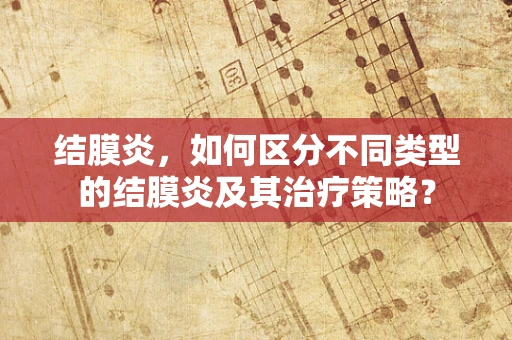 结膜炎，如何区分不同类型的结膜炎及其治疗策略？