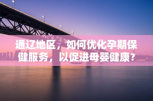 通辽地区，如何优化孕期保健服务，以促进母婴健康？