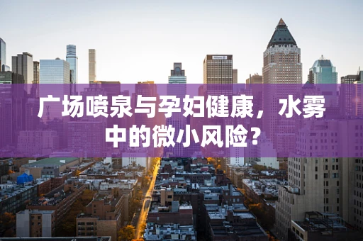 广场喷泉与孕妇健康，水雾中的微小风险？