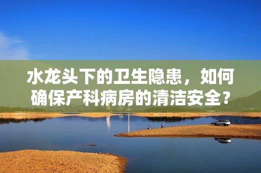 水龙头下的卫生隐患，如何确保产科病房的清洁安全？