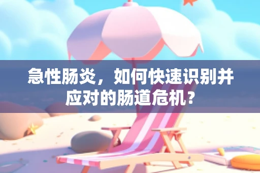 急性肠炎，如何快速识别并应对的肠道危机？