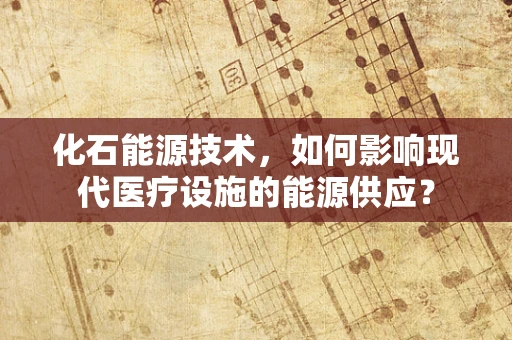 化石能源技术，如何影响现代医疗设施的能源供应？