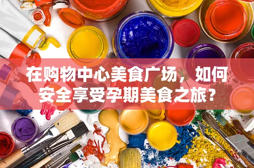 在购物中心美食广场，如何安全享受孕期美食之旅？