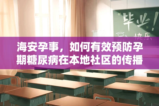 海安孕事，如何有效预防孕期糖尿病在本地社区的传播？