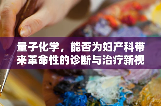 量子化学，能否为妇产科带来革命性的诊断与治疗新视角？