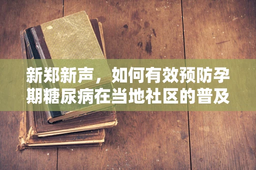 新郑新声，如何有效预防孕期糖尿病在当地社区的普及？