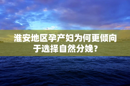 淮安地区孕产妇为何更倾向于选择自然分娩？