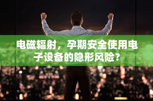 电磁辐射，孕期安全使用电子设备的隐形风险？