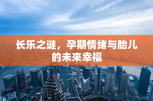 长乐之谜，孕期情绪与胎儿的未来幸福