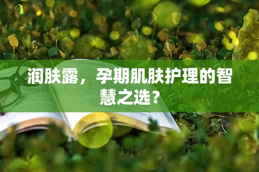 润肤露，孕期肌肤护理的智慧之选？