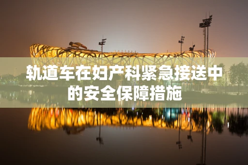 轨道车在妇产科紧急接送中的安全保障措施